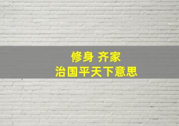 修身 齐家 治国平天下意思